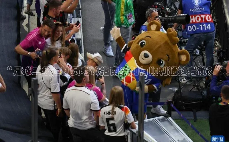 非凡娱乐app哇咔哇咔文化“足球二级运动员考试指南：如何顺利通过考试？”