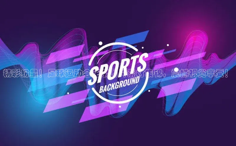 非凡游戏官方网址入口百度手机输入法精彩纷呈！足球运动会花絮图片素材集锦，震撼视觉享受！