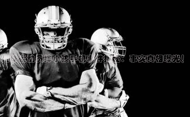 非凡电子游戏平台百度移动开放平台足球运动员摔小孩手机事件揭秘：事实真相曝光！