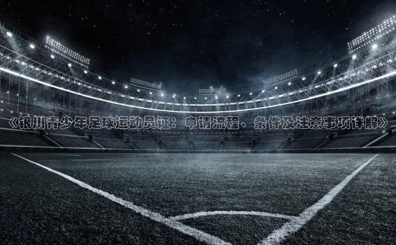 非凡体育百度取证《银川青少年足球运动员证：申请流程、条件及注意事项详解》