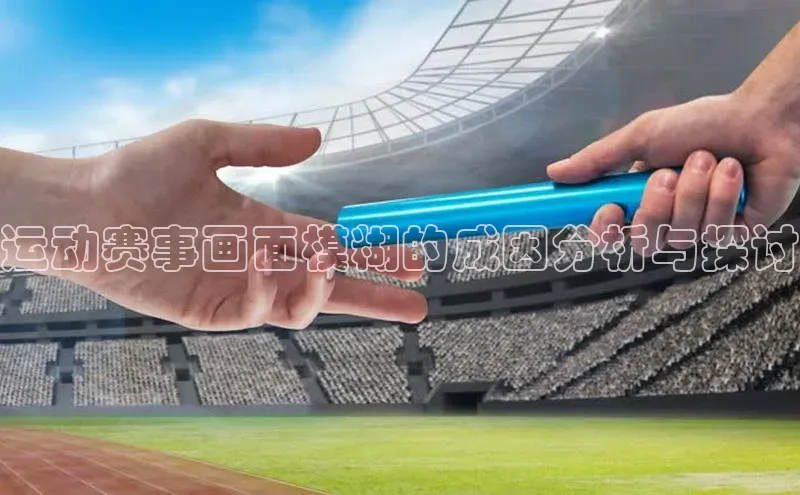 非凡娱乐普信公司运动赛事画面模糊的成因分析与探讨