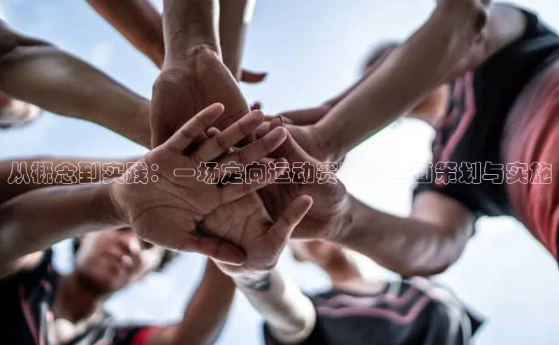 非凡体育皮阿诺从概念到实践：一场定向运动赛事的全面策划与实施