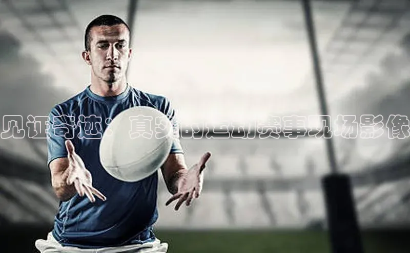 非凡体育百度取证见证奇迹：真实的运动赛事现场影像