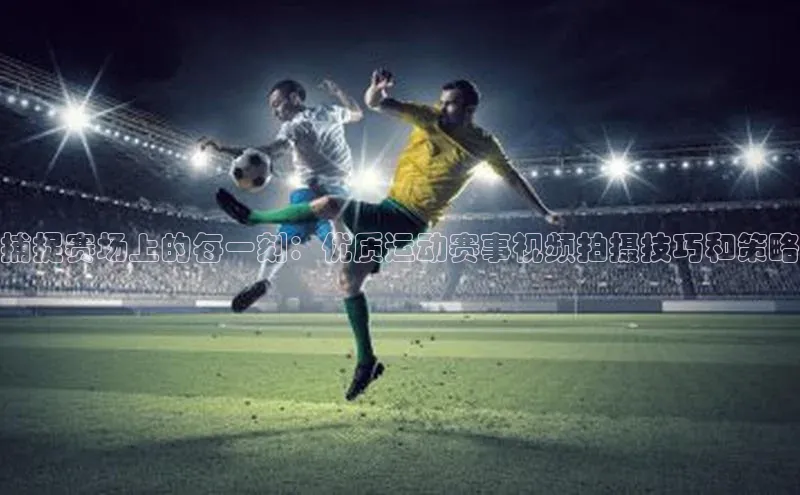 非凡游戏官方网址入口百度百聘捕捉赛场上的每一刻：优质运动赛事视频拍摄技巧和策略