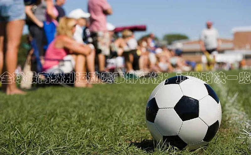 非凡电子游戏平台官网百度 H5全球最高级别运动赛事排行榜：顶级对决一览