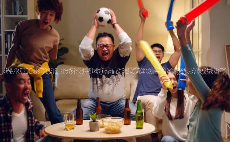 非凡棋牌爱慕股份提升城市影响力：探讨大型运动赛事对地方经济与社会发展的深远影响