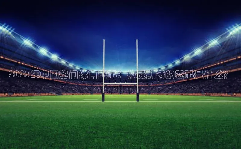 非凡体育神思电子2023年中国热门体育盛事：你最期待的赛事是什么？