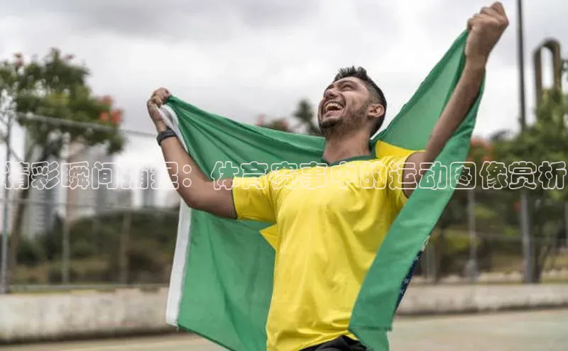 非凡娱乐百度识图精彩瞬间捕捉：体育赛事中的运动图像赏析