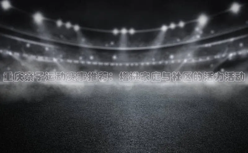 非凡棋牌视觉中国重庆亲子运动赛事推荐：增进家庭与社区的活力活动