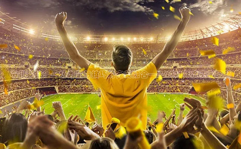 石锁竞技：一场力量与技巧的完美融合——2023年度赛事回顾