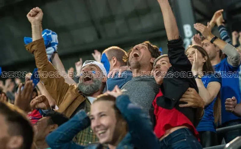 东亚对决：香港名将与日本好手的精彩较量——亚洲运动会中的日本选手表现分析