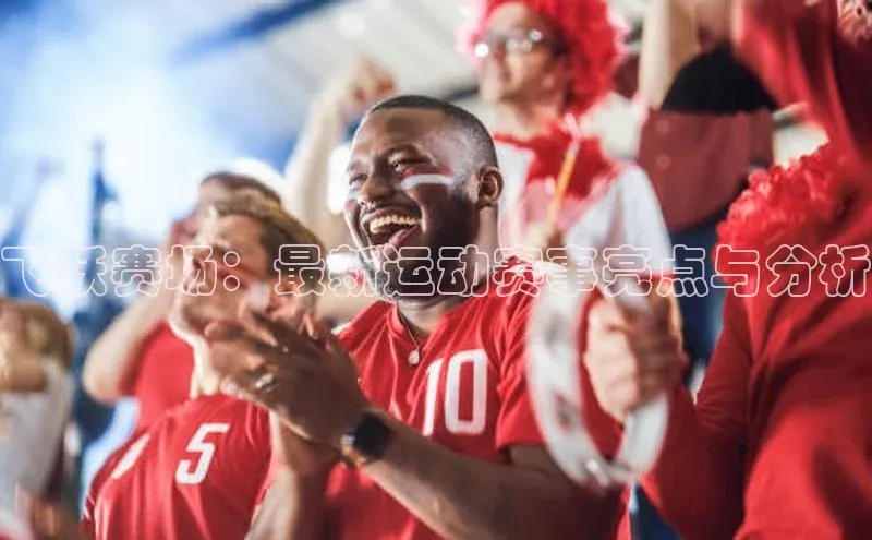 飞跃赛场：最新运动赛事亮点与分析