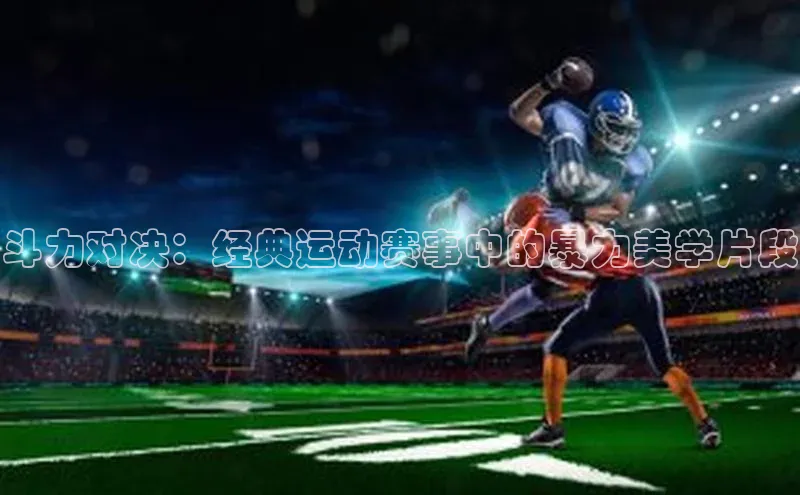 斗力对决：经典运动赛事中的暴力美学片段