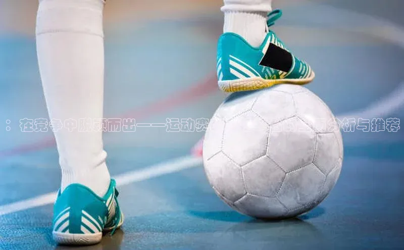 ：在竞争中脱颖而出——运动赛事直播平台的全面分析与推荐