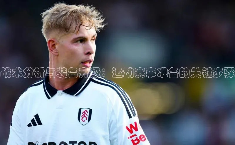 战术分析与装备升级：运动赛事准备的关键步骤