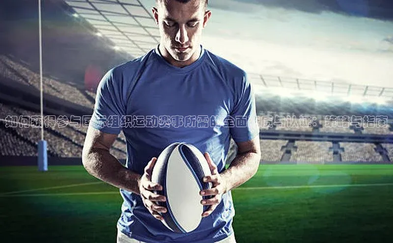 如何获得参与国际组织运动赛事所需的全面资质与认证：策略与指南