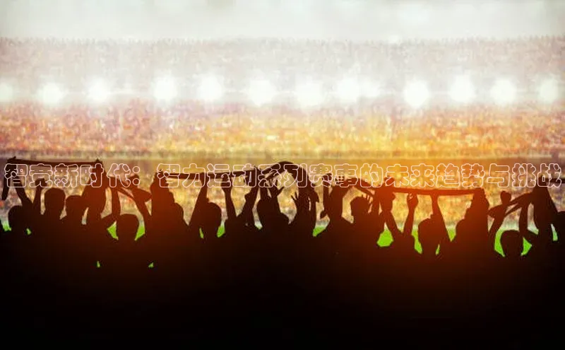 智竞新时代：智力运动系列赛事的未来趋势与挑战