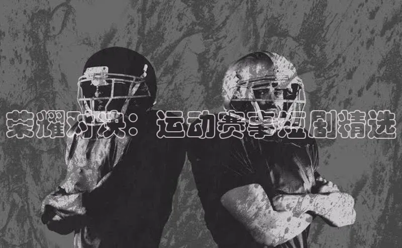 荣耀对决：运动赛事短剧精选