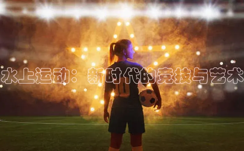 水上运动：新时代的竞技与艺术