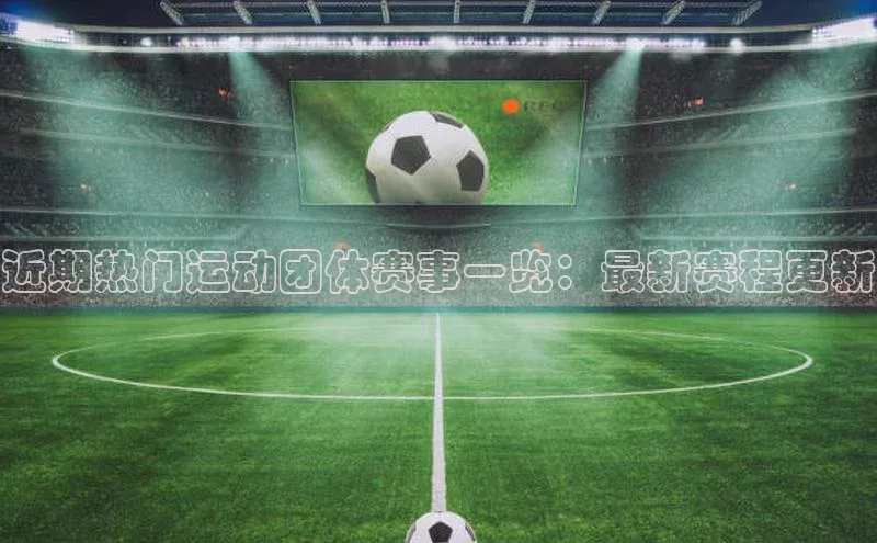 近期热门运动团体赛事一览：最新赛程更新