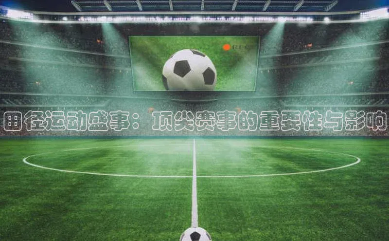 田径运动盛事：顶尖赛事的重要性与影响
