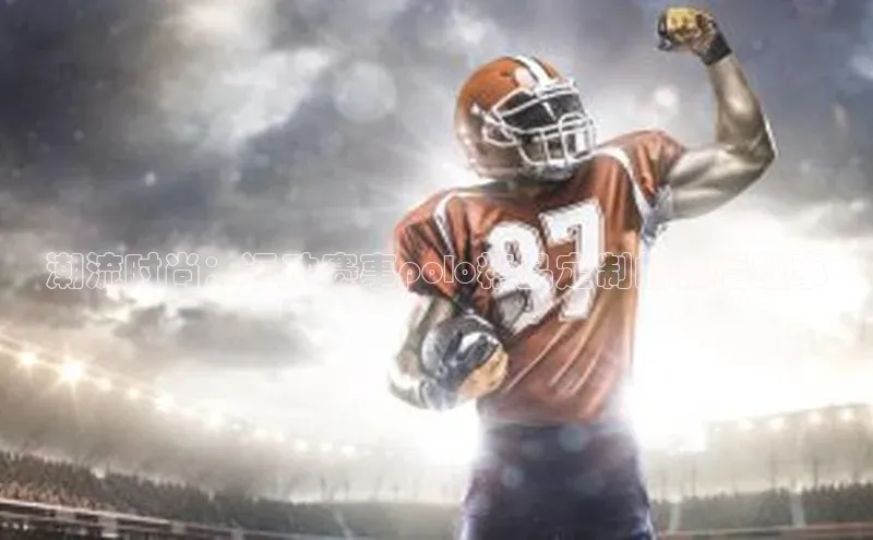 潮流时尚：运动赛事polo精品定制的幕后故事