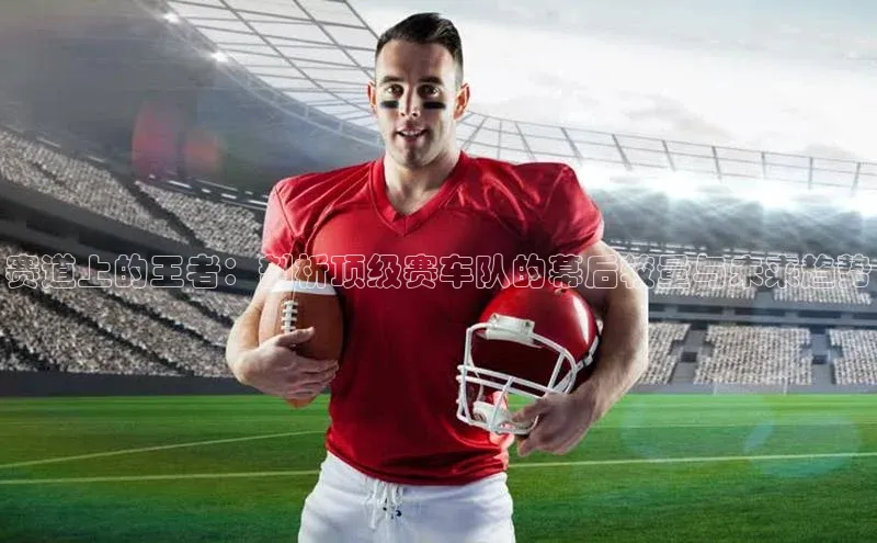 赛道上的王者：剖析顶级赛车队的幕后较量与未来趋势