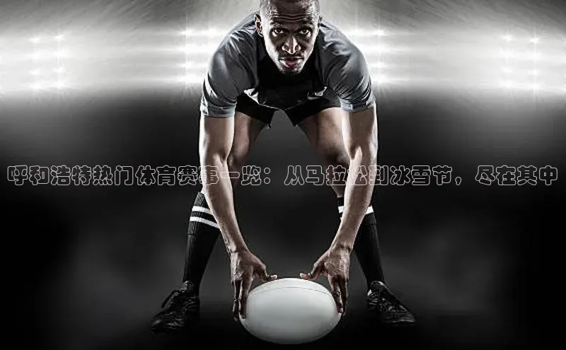 呼和浩特热门体育赛事一览：从马拉松到冰雪节，尽在其中