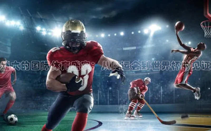 盛大的国际体育盛宴：从奥运会到世界杯的见证